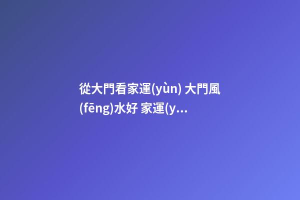 從大門看家運(yùn) 大門風(fēng)水好 家運(yùn)更昌隆
